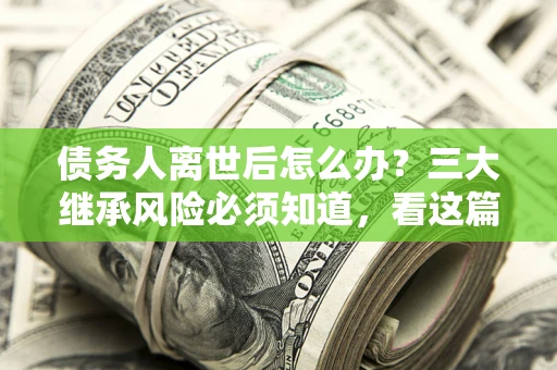济南债务人离世后怎么办？三大继承风险必须知道，看这篇就够了