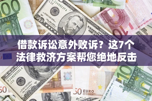 济南借款诉讼意外败诉？这7个法律救济方案帮您绝地反击！