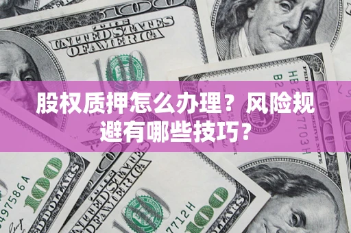 济南股权质押怎么办理？风险规避有哪些技巧？