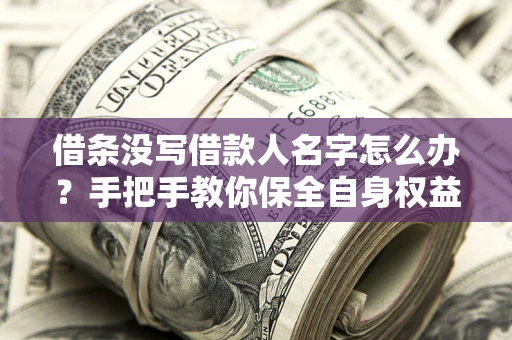 济南借条没写借款人名字怎么办？手把手教你保全自身权益