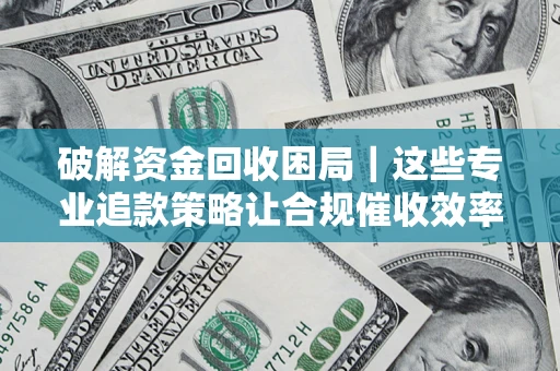 济南破解资金回收困局｜这些专业追款策略让合规催收效率翻倍