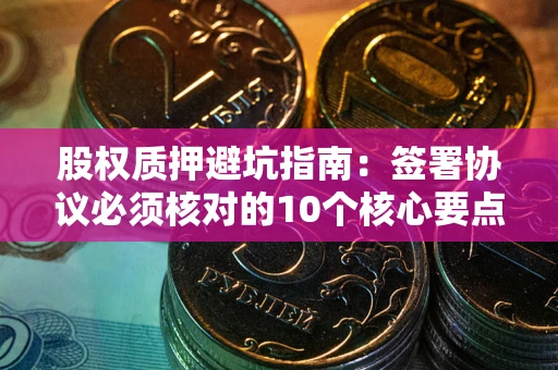 济南股权质押避坑指南：签署协议必须核对的10个核心要点