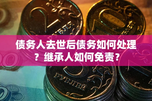 济南债务人去世后债务如何处理？继承人如何免责？