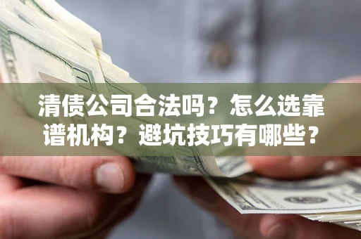 济南清债公司合法吗？怎么选靠谱机构？避坑技巧有哪些？