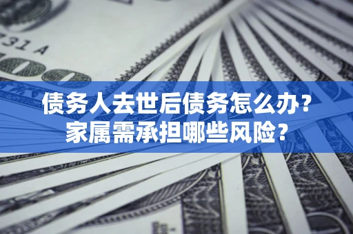 济南债务人去世后债务怎么办？家属需承担哪些风险？