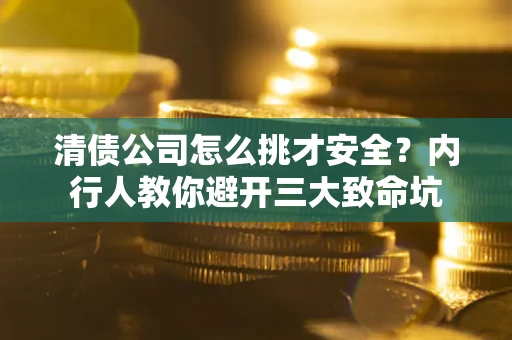 济南清债公司怎么挑才安全?内行人教你避开三大致命坑 济南清债公司怎么挑才安全?内行人教你避开三大致命坑