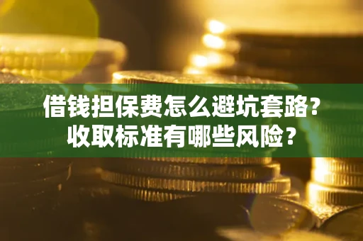 济南借钱担保费怎么避坑套路？收取标准有哪些风险？