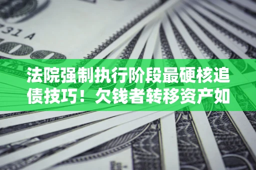 济南法院强制执行阶段最硬核追债技巧！欠钱者转移资产如何破解？