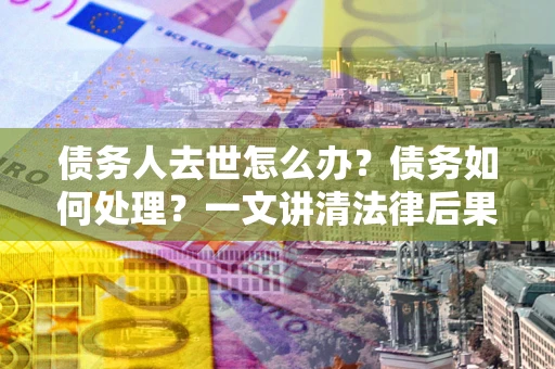 济南债务人去世怎么办？债务如何处理？一文讲清法律后果