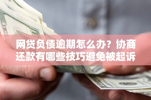 济南网贷负债逾期怎么办？协商还款有哪些技巧避免被起诉？