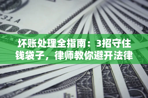 济南坏账处理全指南：3招守住钱袋子，律师教你避开法律雷区