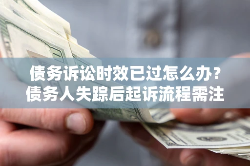济南债务诉讼时效已过怎么办？债务人失踪后起诉流程需注意什么？