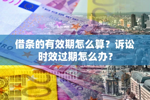 济南借条的有效期怎么算？诉讼时效过期怎么办？