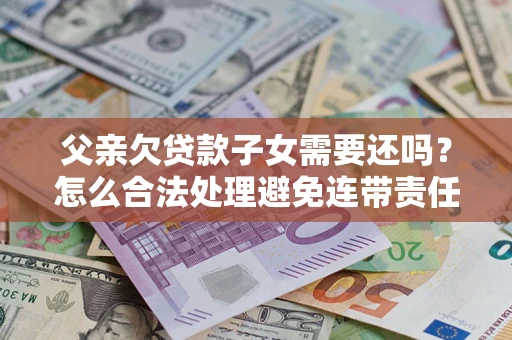 济南父亲欠贷款子女需要还吗？怎么合法处理避免连带责任？