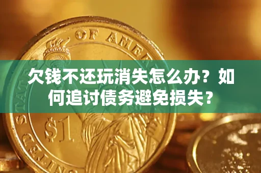 济南欠钱不还玩消失怎么办？如何追讨债务避免损失？