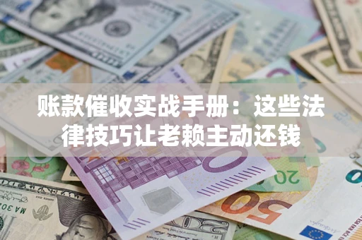 济南账款催收实战手册：这些法律技巧让老赖主动还钱