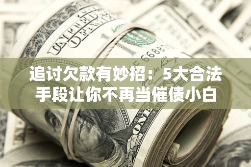 济南追讨欠款有妙招：5大合法手段让你不再当催债小白