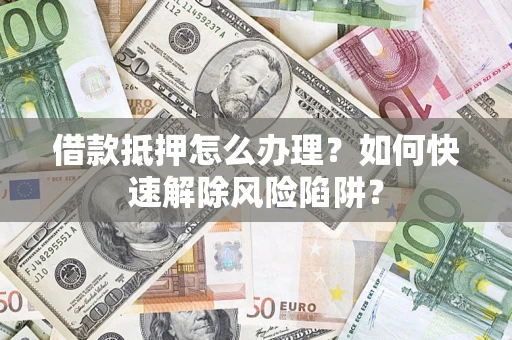 济南借款抵押怎么办理？如何快速解除风险陷阱？