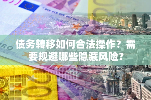 济南债务转移如何合法操作？需要规避哪些隐藏风险？