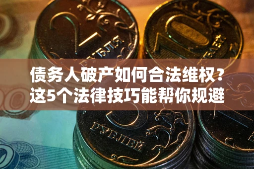 济南债务人破产如何合法维权？这5个法律技巧能帮你规避风险