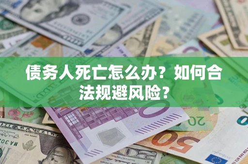 济南债务人死亡怎么办？如何合法规避风险？