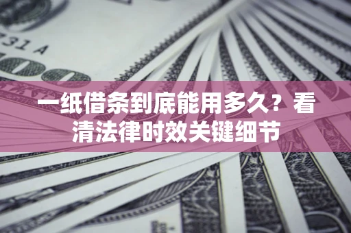 济南一纸借条到底能用多久？看清法律时效关键细节