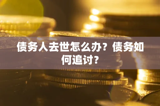济南债务人去世怎么办？债务如何追讨？