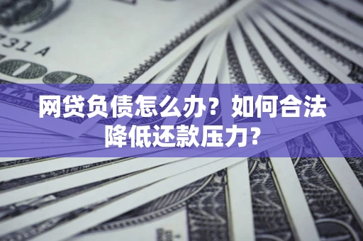 济南网贷负债怎么办？如何合法降低还款压力？