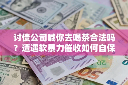 济南讨债公司喊你去喝茶合法吗？遭遇软暴力催收如何自保？