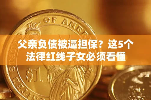 济南父亲负债被逼担保？这5个法律红线子女必须看懂