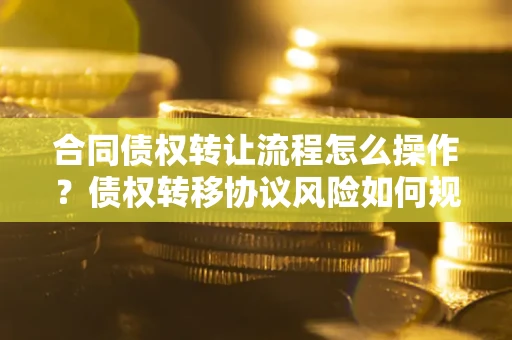 济南合同债权转让流程怎么操作？债权转移协议风险如何规避？