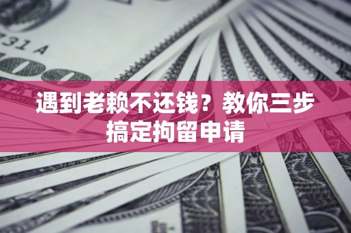 济南遇到老赖不还钱？教你三步搞定拘留申请
