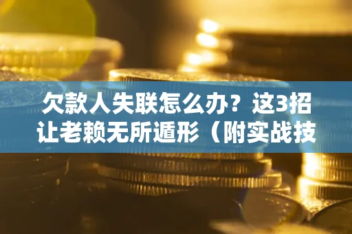 济南欠款人失联怎么办？这3招让老赖无所遁形（附实战技巧）