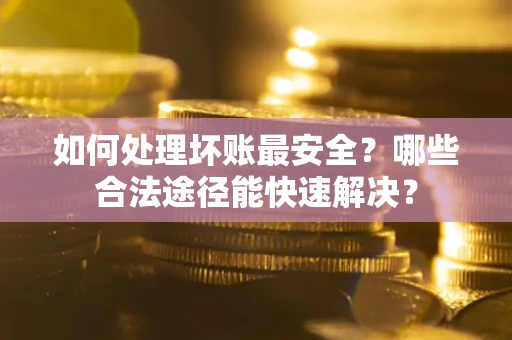 济南如何处理坏账最安全？哪些合法途径能快速解决？