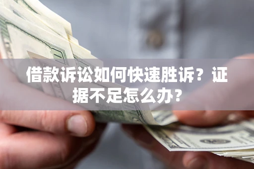 济南借款诉讼如何快速胜诉？证据不足怎么办？