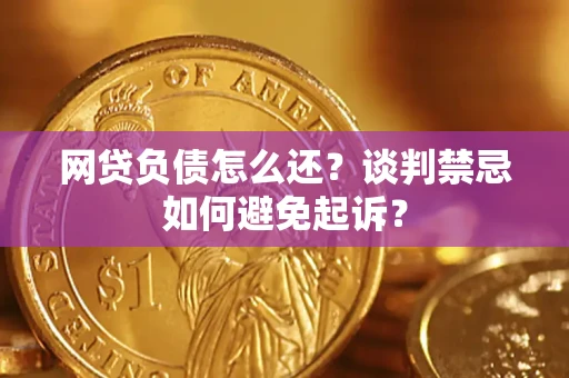 济南网贷负债怎么还？谈判禁忌如何避免起诉？