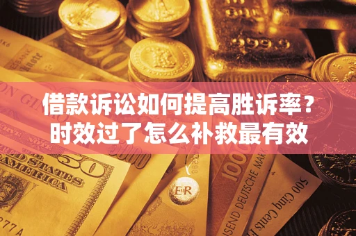 济南借款诉讼如何提高胜诉率？时效过了怎么补救最有效