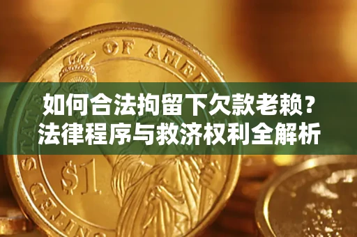 济南如何合法拘留下欠款老赖？法律程序与救济权利全解析