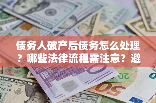 济南债务人破产后债务怎么处理？哪些法律流程需注意？避免踩坑指南