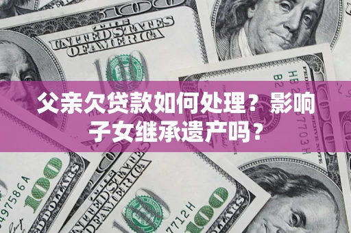 济南父亲欠贷款如何处理?影响子女继承遗产吗? 济南父亲欠贷款如何处理?影响子女继承遗产吗?