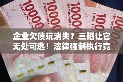 济南企业欠债玩消失？三招让它无处可逃！法律强制执行竟比讨债公司还狠？