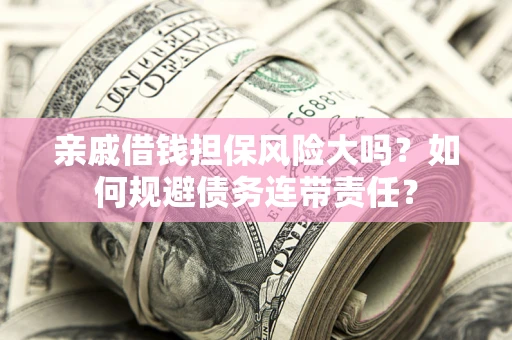 济南亲戚借钱担保风险大吗？如何规避债务连带责任？
