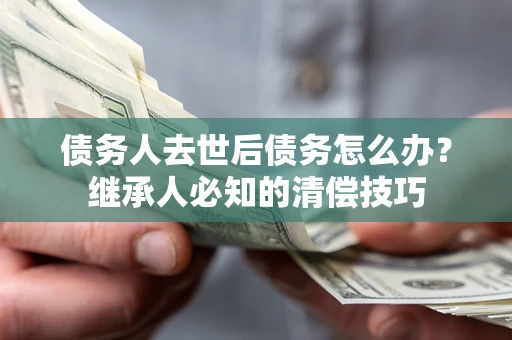 济南债务人去世后债务怎么办？继承人必知的清偿技巧