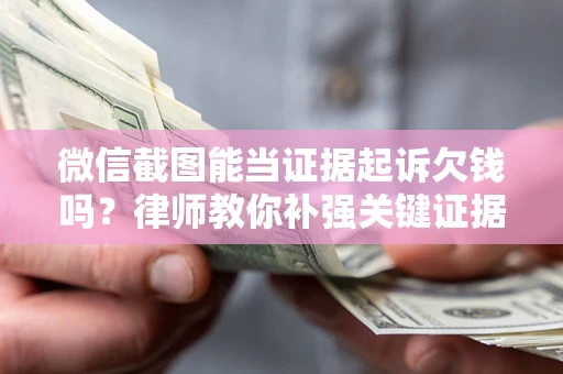 济南微信截图能当证据起诉欠钱吗？律师教你补强关键证据
