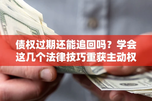 济南债权过期还能追回吗？学会这几个法律技巧重获主动权