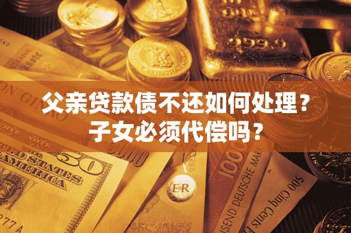 济南父亲贷款债不还如何处理？子女必须代偿吗？