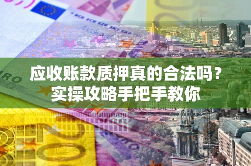 济南应收账款质押真的合法吗？实操攻略手把手教你