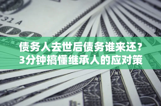 济南债务人去世后债务谁来还？3分钟搞懂继承人的应对策略