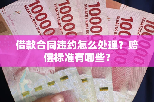 济南借款合同违约怎么处理？赔偿标准有哪些？