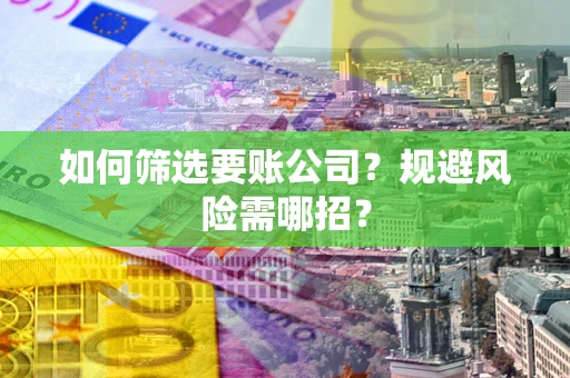 济南如何筛选要账公司？规避风险需哪招？